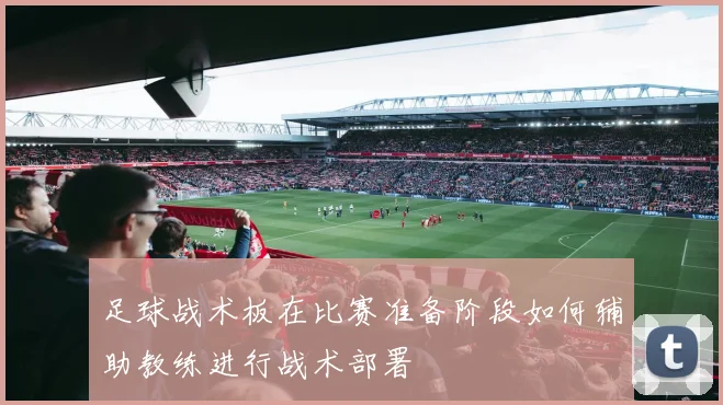 足球战术板在比赛准备阶段如何辅助教练进行战术部署
