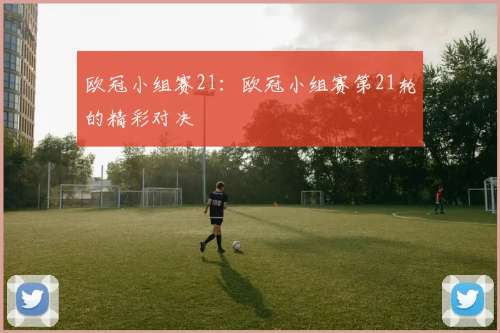 欧冠小组赛21：欧冠小组赛第21轮的精彩对决