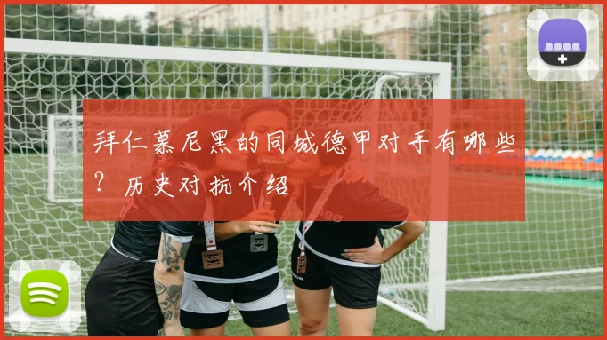 拜仁慕尼黑的同城德甲对手有哪些？历史对抗介绍