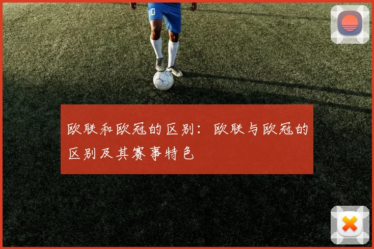 欧联和欧冠的区别：欧联与欧冠的区别及其赛事特色