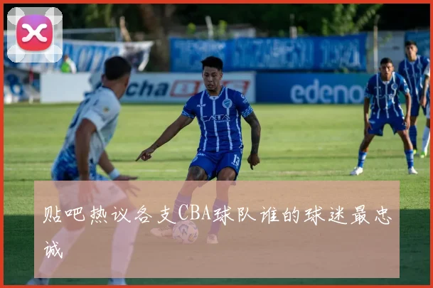 贴吧热议各支CBA球队谁的球迷最忠诚